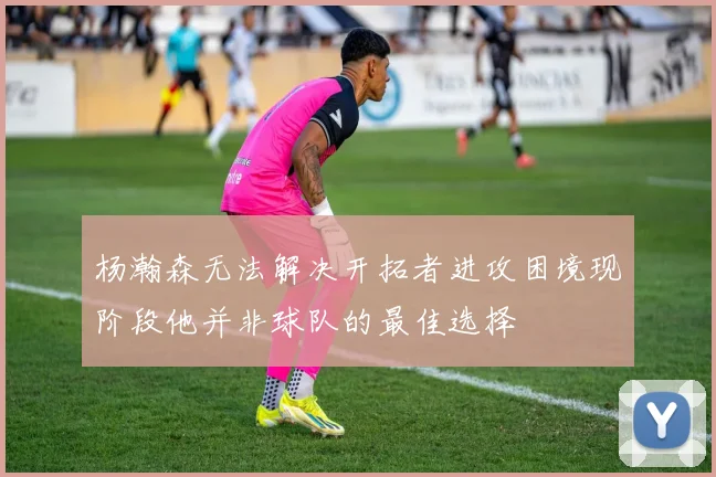 杨瀚森无法解决开拓者进攻困境现阶段他并非球队的最佳选择