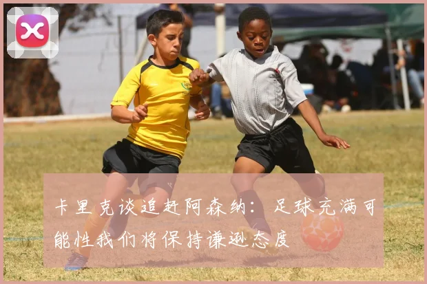 卡里克谈追赶阿森纳：足球充满可能性我们将保持谦逊态度