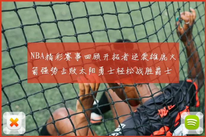 NBA精彩赛事回顾开拓者逆袭雄鹿火箭强势击败太阳勇士轻松战胜爵士