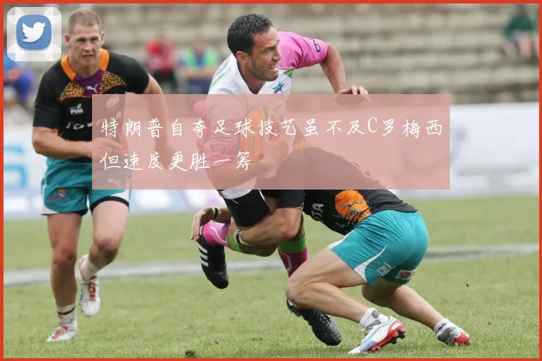 特朗普自夸足球技艺虽不及C罗梅西但速度更胜一筹