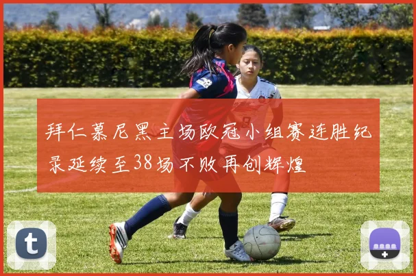 拜仁慕尼黑主场欧冠小组赛连胜纪录延续至38场不败再创辉煌