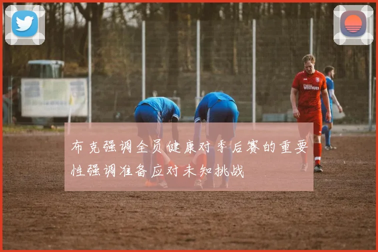 布克强调全员健康对季后赛的重要性强调准备应对未知挑战