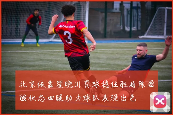 北京依靠翟晓川罚球稳住胜局陈盈骏状态回暖助力球队表现出色