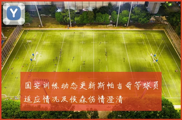 国安训练动态更新斯帕吉奇等球员适应情况及侯森伤情澄清