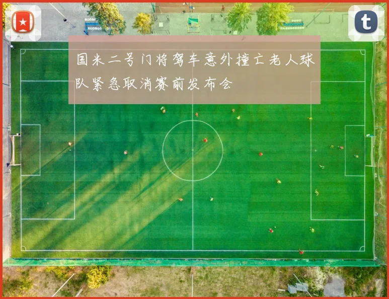 国米二号门将驾车意外撞亡老人球队紧急取消赛前发布会