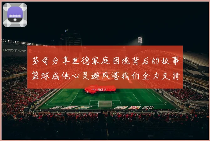 芬奇分享里德家庭困境背后的故事篮球成他心灵避风港我们全力支持与陪伴