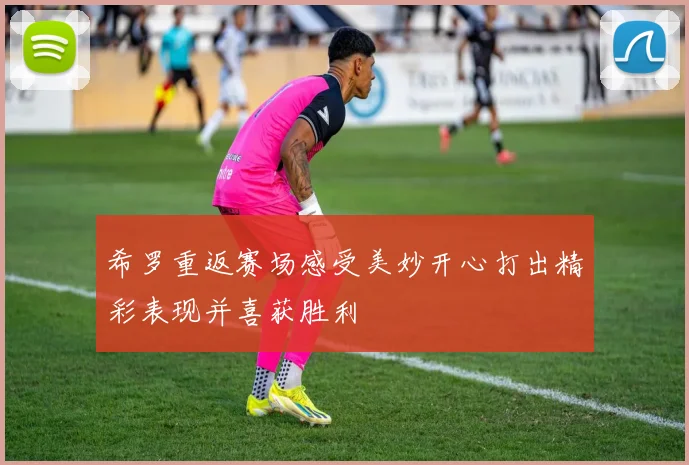 希罗重返赛场感受美妙开心打出精彩表现并喜获胜利