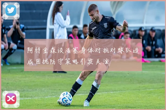 阿特金森谈活塞身体对抗对球队造成困扰防守策略引发关注