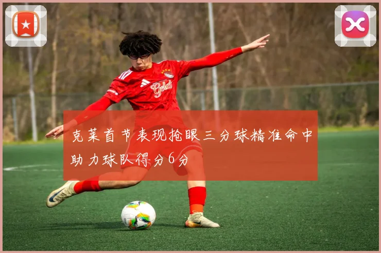 克莱首节表现抢眼三分球精准命中助力球队得分6分