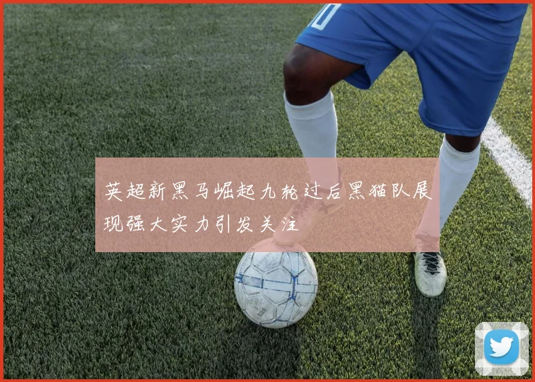 英超新黑马崛起九轮过后黑猫队展现强大实力引发关注