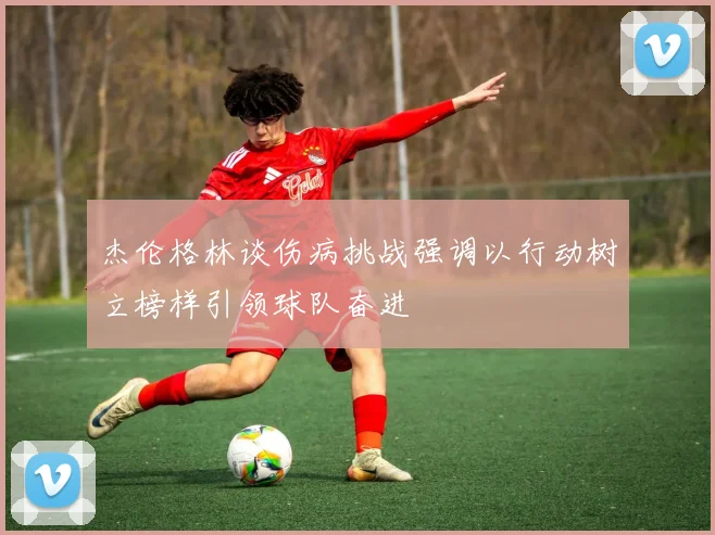杰伦格林谈伤病挑战强调以行动树立榜样引领球队奋进