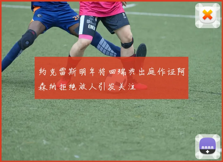 约克雷斯明年将回瑞典出庭作证阿森纳拒绝放人引发关注