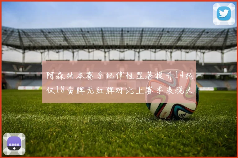 阿森纳本赛季纪律性显著提升14轮仅18黄牌无红牌对比上赛季表现大幅改善