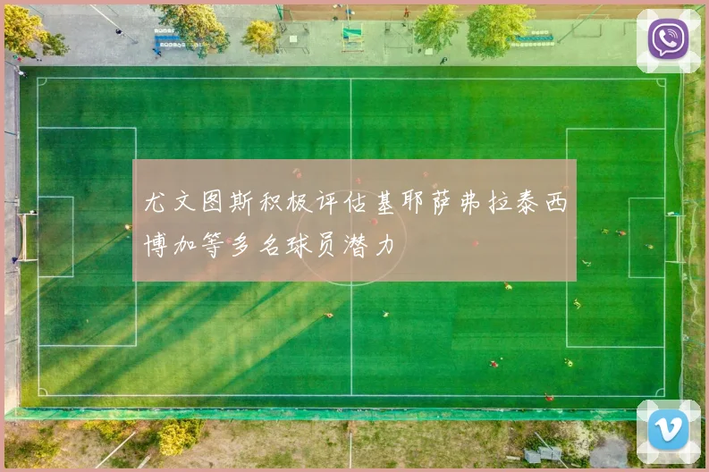 尤文图斯积极评估基耶萨弗拉泰西博加等多名球员潜力