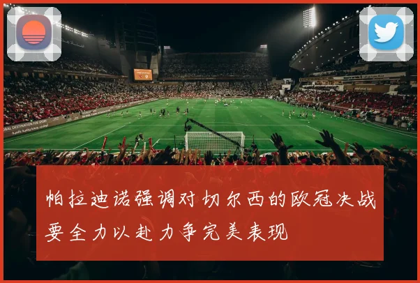 帕拉迪诺强调对切尔西的欧冠决战要全力以赴力争完美表现
