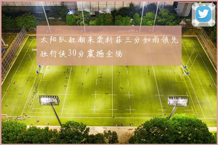 太阳队狂潮来袭科菲三分如雨领先独行侠30分震撼全场