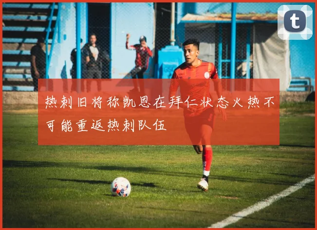热刺旧将称凯恩在拜仁状态火热不可能重返热刺队伍
