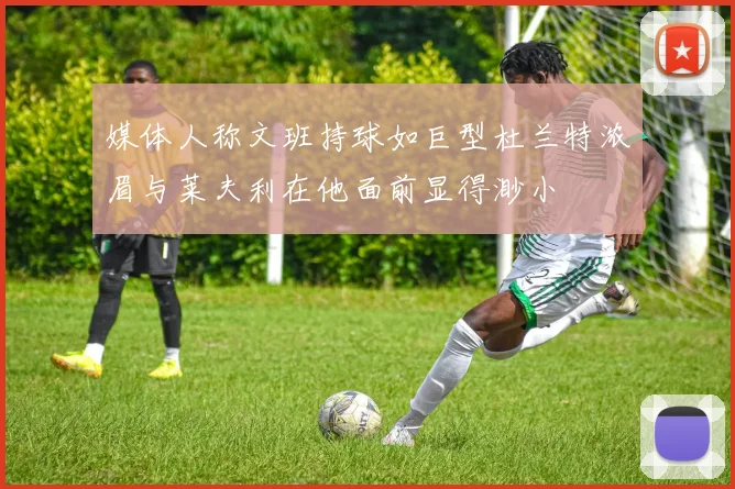 媒体人称文班持球如巨型杜兰特浓眉与莱夫利在他面前显得渺小