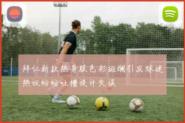 拜仁新款热身服色彩斑斓引发球迷热议纷纷吐槽设计失误
