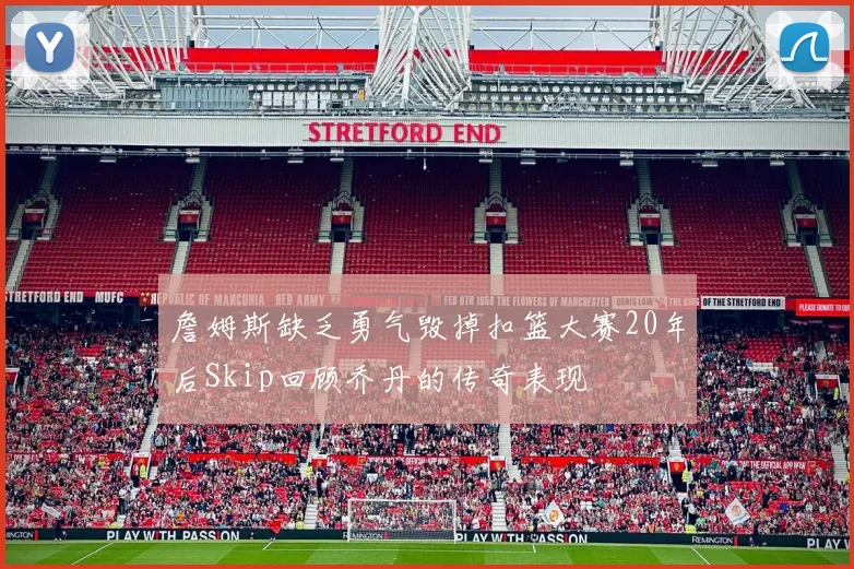 詹姆斯缺乏勇气毁掉扣篮大赛20年后Skip回顾乔丹的传奇表现