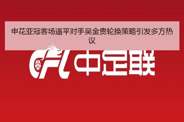 申花亚冠客场逼平对手吴金贵轮换策略引发多方热议 | KYgaming